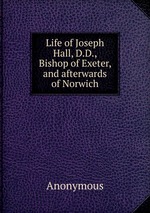 Life of Joseph Hall, D.D., Bishop of Exeter, and afterwards of Norwich