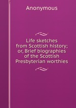 Life sketches from Scottish history; or, Brief biographies of the Scottish Presbyterian worthies