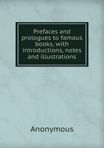 Prefaces and prologues to famous books, with introductions, notes and illustrations