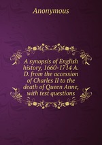 A synopsis of English history, 1660-1714 A.D. from the accession of Charles II to the death of Queen Anne, with test questions