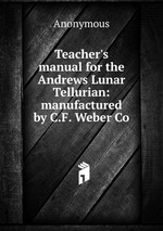 Teacher`s manual for the Andrews Lunar Tellurian: manufactured by C.F. Weber Co