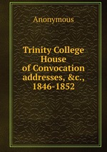 Trinity College House of Convocation addresses, &c., 1846-1852