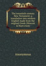 The twentieth century New Testament; a translation into modern English made from the original Greek (Wescott & Hort`s text)