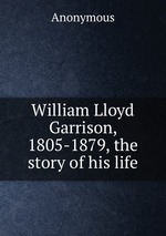 William Lloyd Garrison, 1805-1879, the story of his life