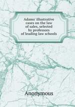 Adams` illustrative cases on the law of sales, selected by professors of leading law schools
