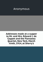 Addresses made at a supper to Mr. and Mrs. Edward J. de Coppet and the Flonzaley Quartet, New York, March ninth, 1914, at Sherry`s