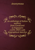An anthology of Italian authors, from Cavalcanti to Fogazzaro (1270-1907) with biographical sketches