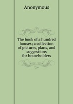 The book of a hundred houses; a collection of pictures, plans, and suggestions for householders