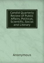 Candid Quarterly Review of Public Affairs, Political, Scientific, Social and Literary
