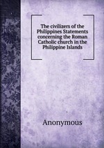 The civilizers of the Philippines Statements concerning the Roman Catholic church in the Philippine Islands