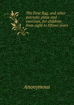 The First flag, and other patriotic plays and exercises, for children from eight to fifteen years