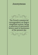 The French commercial correspondent on Hugo`s simplified system: being a selection of mercantile letters used in businesses of the present day