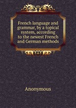 French language and grammar, by a topical system, according to the newest French and German methods