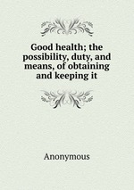 Good health; the possibility, duty, and means, of obtaining and keeping it