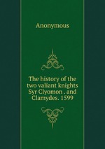 The history of the two valiant knights Syr Clyomon . and Clamydes. 1599