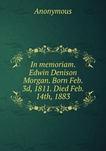 In memoriam. Edwin Denison Morgan. Born Feb. 3d, 1811. Died Feb. 14th, 1883