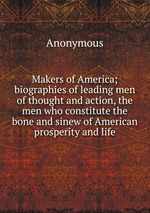 Makers of America; biographies of leading men of thought and action, the men who constitute the bone and sinew of American prosperity and life