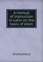 A manual of instruction in Latin on the basis of Allen