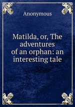 Matilda, or, The adventures of an orphan: an interesting tale