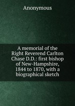 A memorial of the Right Reverend Carlton Chase D.D.: first bishop of New-Hampshire, 1844 to 1870, with a biographical sketch