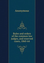 Rules and orders of the common law judges, and reserved cases, 1860-64
