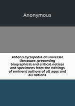 Alden`s cyclopedia of universal literature, presenting biographical and critical notices and specimens from the writings of eminent authors of all ages and all nations