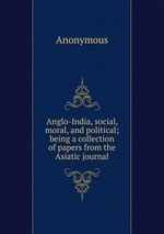 Anglo-India, social, moral, and political; being a collection of papers from the Asiatic journal