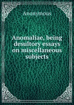 Anomaliae, being desultory essays on miscellaneous subjects
