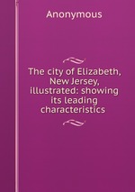 The city of Elizabeth, New Jersey, illustrated: showing its leading characteristics