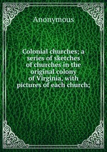 Colonial churches; a series of sketches of churches in the original colony of Virginia, with pictures of each church;
