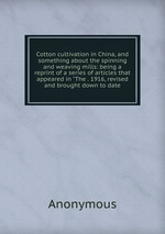 Cotton cultivation in China, and something about the spinning and weaving mills: being a reprint of a series of articles that appeared in "The . 1916, revised and brought down to date