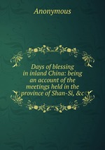 Days of blessing in inland China: being an account of the meetings held in the province of Shan-Si, &c