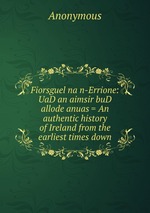 Fiorsguel na n-Errione: UaD an aimsir buD allode anuas = An authentic history of Ireland from the earliest times down