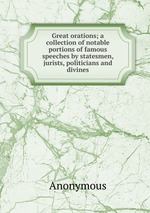 Great orations; a collection of notable portions of famous speeches by statesmen, jurists, politicians and divines
