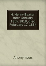 H. Henry Baxter: born January 18th, 1818, died February 17, 1884