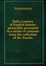Half a century of English history, pictorially presented in a series of cartoons from the collection of Mr. Punch;