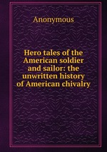 Hero tales of the American soldier and sailor: the unwritten history of American chivalry
