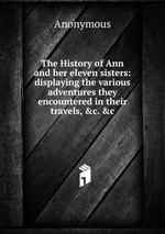 The History of Ann and her eleven sisters: displaying the various adventures they encountered in their travels, &c. &c