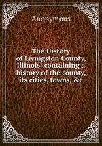 The History of Livingston County, Illinois: containing a history of the county, its cities, towns, &c