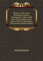 History of St. John`s Episcopal Church, Youngstown, Ohio: with part of the history of St. James Church, Boardman, the pioneer parish of Ohio