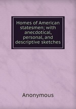 Homes of American statesmen; with anecdotical, personal, and descriptive sketches