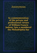 In commemoration of the private and professional virtues of William Francis Judson: late a memberof the Philadelphia bar