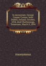 In memoriam: George Cooper Connor, born Dublin, Ireland, October, 1834, died Chattanooga, Tennessee, March 9, 1894
