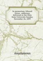In memoriam; Edward Orton . addresses delivered at the Ohio State University Sunday, November 26, 1899