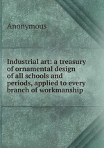 Industrial art: a treasury of ornamental design of all schools and periods, applied to every branch of workmanship