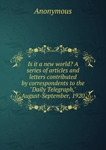 Is it a new world? A series of articles and letters contributed by correspondents to the "Daily Telegraph," August-September, 1920