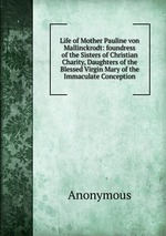 Life of Mother Pauline von Mallinckrodt: foundress of the Sisters of Christian Charity, Daughters of the Blessed Virgin Mary of the Immaculate Conception
