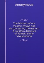 The Mission of our master; essays and discourses by the eastern & western disciples of Ramakrishna-Vivekananda