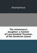 The missionary`s daughter: a memoir of Lucy Goodale Thurston, of the Sandwich Island