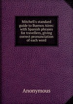 Mitchell`s standard guide to Buenos Aires: with Spanish phrases for travellers, giving correct pronunciation of each word